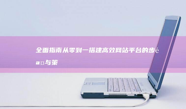 全面指南：从零到一搭建高效网站平台的步骤与策略