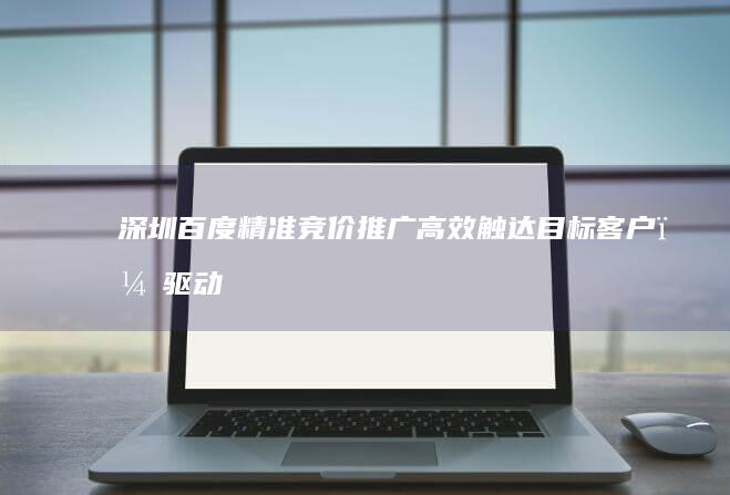 深圳百度精准竞价推广：高效触达目标客户，驱动企业增长新动力