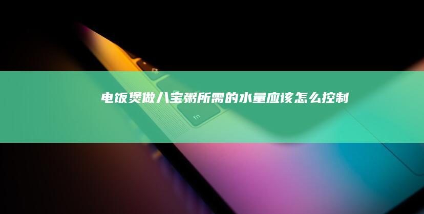 电饭煲做八宝粥所需的水量应该怎么控制